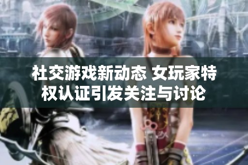社交游戏新动态 女玩家特权认证引发关注与讨论