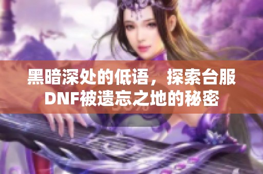 黑暗深处的低语，探索台服DNF被遗忘之地的秘密