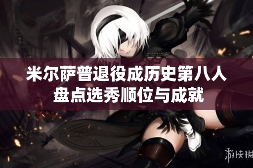 米尔萨普退役成历史第八人 盘点选秀顺位与成就
