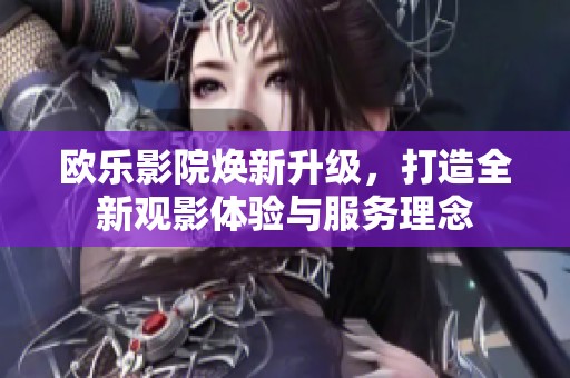 欧乐影院焕新升级，打造全新观影体验与服务理念