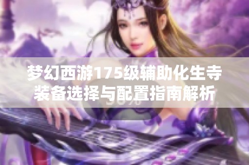 梦幻西游175级辅助化生寺装备选择与配置指南解析