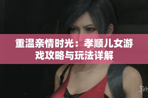 重温亲情时光：孝顺儿女游戏攻略与玩法详解