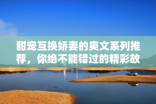 甜宠互换娇妻的爽文系列推荐，你绝不能错过的精彩故事