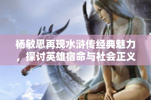 杨敏思再现水浒传经典魅力，探讨英雄宿命与社会正义