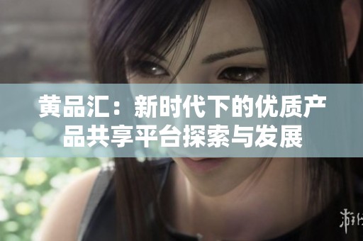 黄品汇：新时代下的优质产品共享平台探索与发展