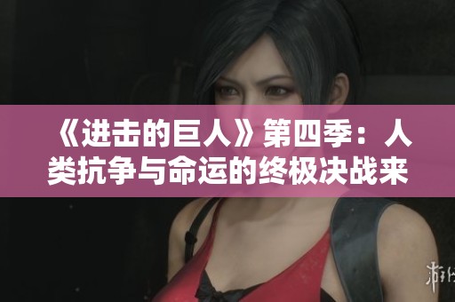 《进击的巨人》第四季：人类抗争与命运的终极决战来临