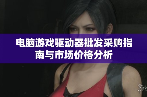 电脑游戏驱动器批发采购指南与市场价格分析
