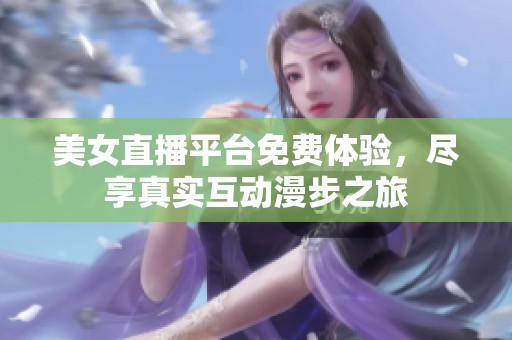 美女直播平台免费体验，尽享真实互动漫步之旅
