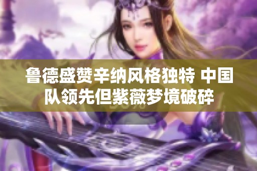 鲁德盛赞辛纳风格独特 中国队领先但紫薇梦境破碎