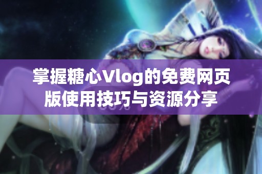 掌握糖心Vlog的免费网页版使用技巧与资源分享