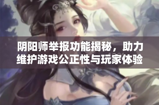 阴阳师举报功能揭秘，助力维护游戏公正性与玩家体验