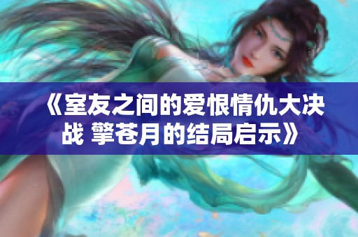 《室友之间的爱恨情仇大决战 擎苍月的结局启示》