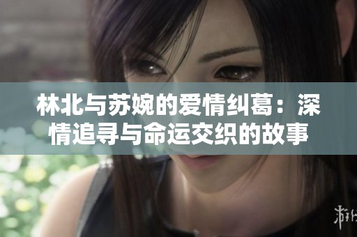 林北与苏婉的爱情纠葛：深情追寻与命运交织的故事