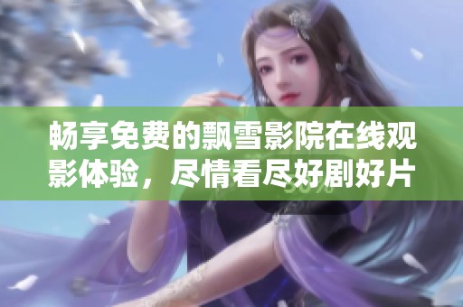 畅享免费的飘雪影院在线观影体验，尽情看尽好剧好片