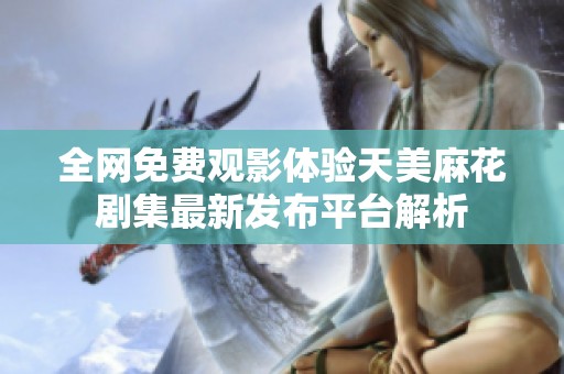全网免费观影体验天美麻花剧集最新发布平台解析