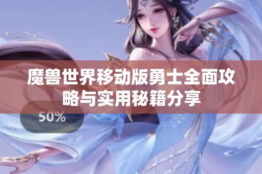 魔兽世界移动版勇士全面攻略与实用秘籍分享