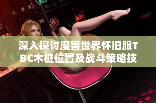 深入探讨魔兽世界怀旧服TBC木桩位置及战斗策略技巧
