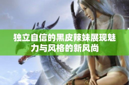 独立自信的黑皮辣妹展现魅力与风格的新风尚
