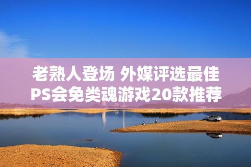 老熟人登场 外媒评选最佳PS会免类魂游戏20款推荐