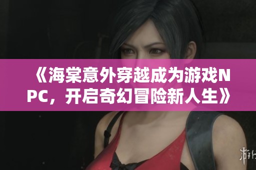 《海棠意外穿越成为游戏NPC，开启奇幻冒险新人生》