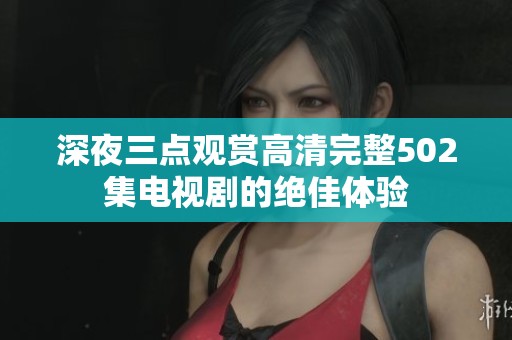 深夜三点观赏高清完整502集电视剧的绝佳体验
