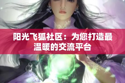 阳光飞狐社区：为您打造最温暖的交流平台