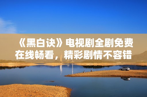 《黑白诀》电视剧全剧免费在线畅看，精彩剧情不容错过
