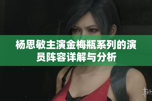 杨思敏主演金梅瓶系列的演员阵容详解与分析