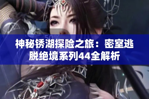 神秘锈湖探险之旅：密室逃脱绝境系列44全解析