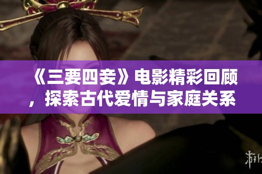 《三要四妾》电影精彩回顾，探索古代爱情与家庭关系的复杂性