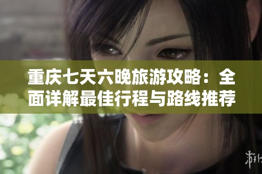 重庆七天六晚旅游攻略：全面详解最佳行程与路线推荐