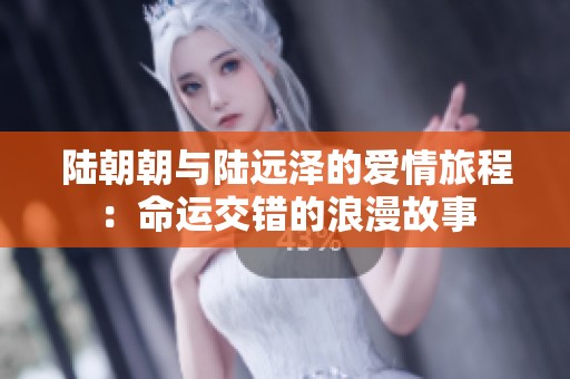 陆朝朝与陆远泽的爱情旅程：命运交错的浪漫故事