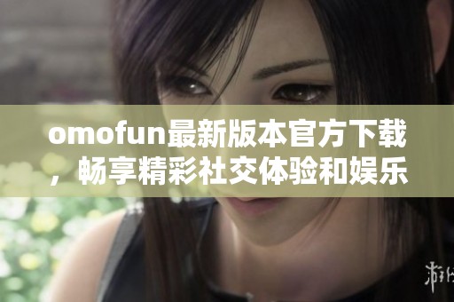 omofun最新版本官方下载，畅享精彩社交体验和娱乐内容