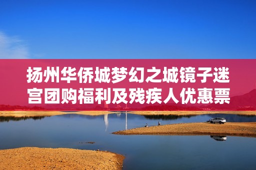 扬州华侨城梦幻之城镜子迷宫团购福利及残疾人优惠票信息介绍