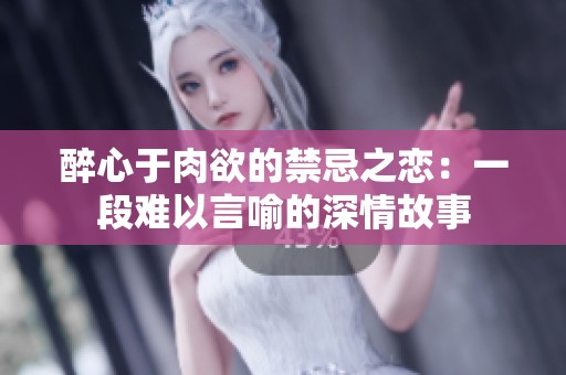 醉心于肉欲的禁忌之恋：一段难以言喻的深情故事
