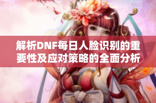 解析DNF每日人脸识别的重要性及应对策略的全面分析