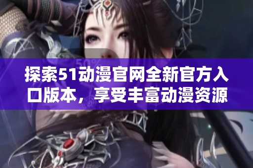 探索51动漫官网全新官方入口版本，享受丰富动漫资源
