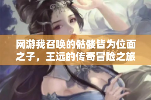 网游我召唤的骷髅皆为位面之子，王远的传奇冒险之旅
