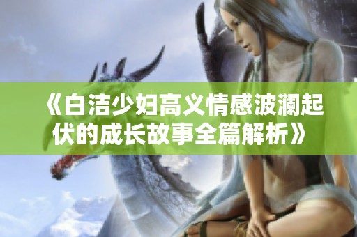 《白洁少妇高义情感波澜起伏的成长故事全篇解析》