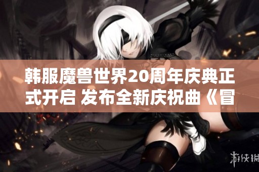 韩服魔兽世界20周年庆典正式开启 发布全新庆祝曲《冒险之歌》