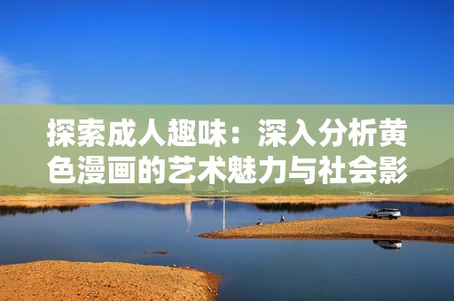 探索成人趣味：深入分析黄色漫画的艺术魅力与社会影响