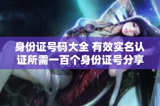 身份证号码大全 有效实名认证所需一百个身份证号分享