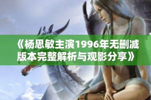 《杨思敏主演1996年无删减版本完整解析与观影分享》