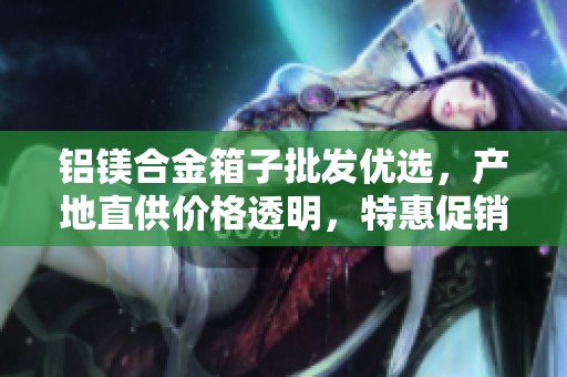 铝镁合金箱子批发优选，产地直供价格透明，特惠促销中