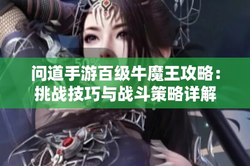 问道手游百级牛魔王攻略：挑战技巧与战斗策略详解