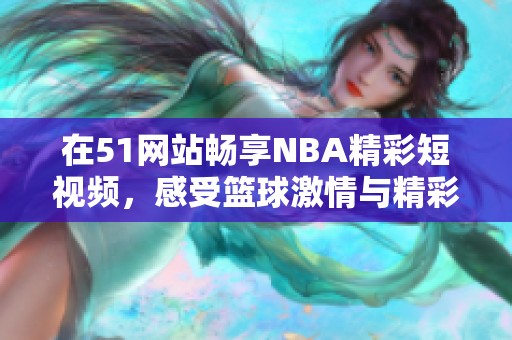在51网站畅享NBA精彩短视频，感受篮球激情与精彩瞬间