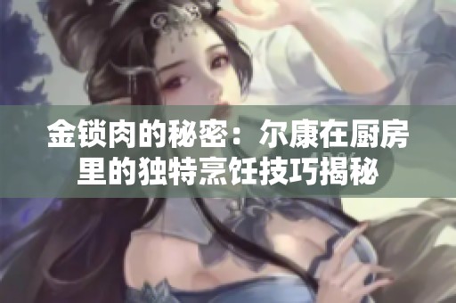 金锁肉的秘密：尔康在厨房里的独特烹饪技巧揭秘