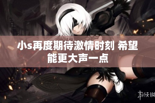 小s再度期待激情时刻 希望能更大声一点