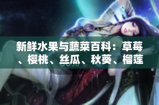 新鲜水果与蔬菜百科：草莓、樱桃、丝瓜、秋葵、榴莲与黄瓜全解析