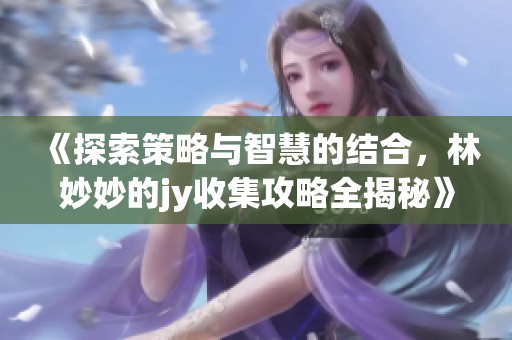 《探索策略与智慧的结合，林妙妙的jy收集攻略全揭秘》